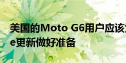 美国的Moto G6用户应该为Android 9.0 Pie更新做好准备