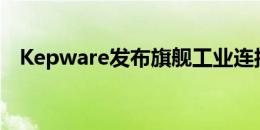 Kepware发布旗舰工业连接平台的新版本