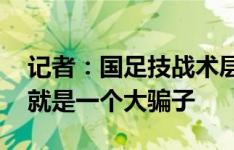 记者：国足技战术层面苍白的令人发指 伊万就是一个大骗子