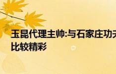 玉昆代理主帅:与石家庄功夫都在中甲联赛头部 相信比赛会比较精彩