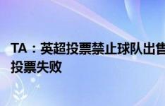 TA：英超投票禁止球队出售固定资产给姐妹公司刷业绩，但投票失败