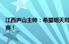 江西庐山主帅：希望明天对阵佛山南狮能呈现一场精彩的比赛！