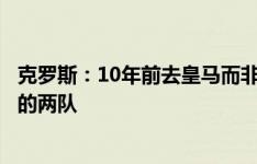 克罗斯：10年前去皇马而非曼联是最正确的决定，看看现在的两队