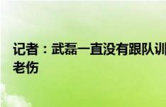 记者：武磊一直没有跟队训练，真实原因是膝盖半月板上的老伤