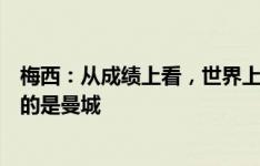 梅西：从成绩上看，世界上最好的球队是皇马，而踢得最好的是曼城