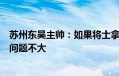 苏州东吴主帅：如果将士拿出自己的状态和表现，拿下比赛问题不大