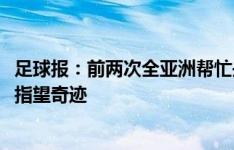 足球报：前两次全亚洲帮忙是冲12强赛，如今国足连18强都指望奇迹