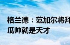 格兰德：范加尔将拜仁的训练提升至新水平，瓜帅就是天才