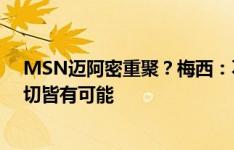 MSN迈阿密重聚？梅西：不知道，生活总是充满变数，一切皆有可能