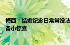 梅西：结婚纪念日常常没法陪安东内拉，但每年都会给她准备小惊喜