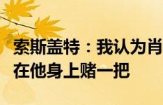 索斯盖特：我认为肖能够对我们有帮助，愿意在他身上赌一把