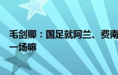 毛剑卿：国足就阿兰、费南多在突破，这球不是看一场憋屈一场嘛