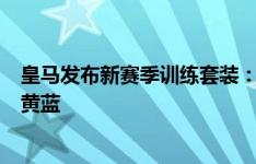 皇马发布新赛季训练套装：涵盖球衣、球裤和外套，配色白黄蓝