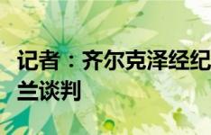 记者：齐尔克泽经纪人的助手将在下周一与米兰谈判