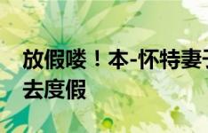 放假喽！本-怀特妻子社媒晒照，夫妻俩已经去度假