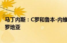 马丁内斯：C罗和鲁本-内维斯今天加入国家队，不会出战克罗地亚