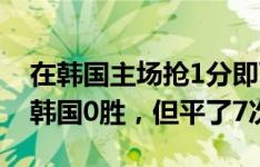 在韩国主场抢1分即可?国足历史上15次客战韩国0胜，但平了7次