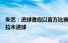 朱艺：进球者应以官方比赛报告为准，官方比赛报告为拜合拉木进球