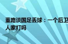 董路谈国足丢球：一个后卫在边后腰，就这么大空档不等着人家打吗