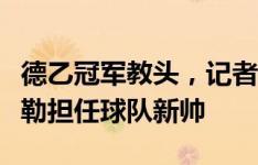 德乙冠军教头，记者：布莱顿有意邀请赫尔泽勒担任球队新帅