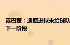 素巴楚：遗憾进球未给球队带来想要的结果，还有机会晋级下一阶段