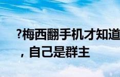 ?梅西翻手机才知道阿根廷群叫“世界冠军”，自己是群主