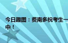 今日趣图：费南多祝考生一飞冲天！拜合拉木祝大家一击必中！