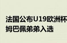 法国公布U19欧洲杯大名单：齐达内小儿子和姆巴佩弟弟入选