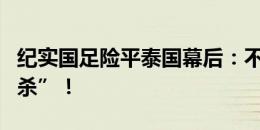 纪实国足险平泰国幕后：不是“他杀”是“自杀”！