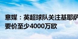 意媒：英超球队关注基耶萨，尤文若出售球员要价至少4000万欧