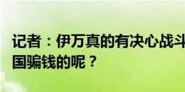 记者：伊万真的有决心战斗吗？还是纯粹来中国骗钱的呢？