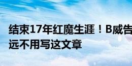 结束17年红魔生涯！B威告别曼联：真希望永远不用写这文章