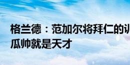 格兰德：范加尔将拜仁的训练提升至新水平，瓜帅就是天才