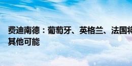 费迪南德：葡萄牙、英格兰、法国将争夺欧洲杯，我看不到其他可能