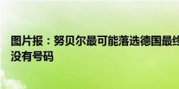 图片报：努贝尔最可能落选德国最终名单，对希腊友谊赛他没有号码