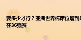 要多少才行？亚洲世界杯席位增到8.5个，国足却有可能倒在36强赛