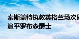 索斯盖特执教英格兰场次即将达到95场，将追平罗布森爵士