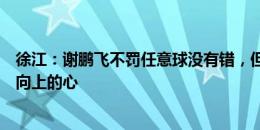 徐江：谢鹏飞不罚任意球没有错，但你站出来起码证明你有向上的心