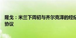 隆戈：米兰下周初与齐尔克泽的经纪人再次会面，尝试达成协议