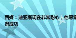 西媒：迪亚斯现在非常耐心，他愿意脚踏实地的帮助皇马取得成功