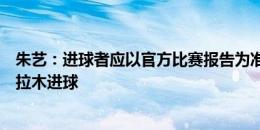 朱艺：进球者应以官方比赛报告为准，官方比赛报告为拜合拉木进球