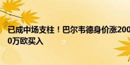 已成中场支柱！巴尔韦德身价涨2000万欧至1.2亿，皇马500万欧买入