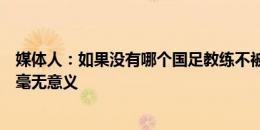 媒体人：如果没有哪个国足教练不被骂，那骂教练是不是已毫无意义