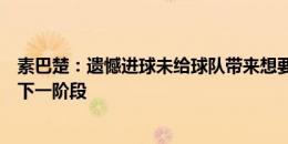 素巴楚：遗憾进球未给球队带来想要的结果，还有机会晋级下一阶段