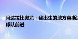 阿达拉比奥尤：我出生的地方离斯坦福桥仅3英里，期待帮球队前进