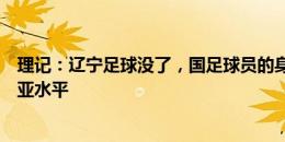 理记：辽宁足球没了，国足球员的身体素质就是标准的东南亚水平