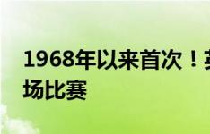 1968年以来首次！英格兰输掉大赛前最后一场比赛