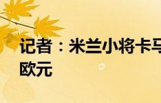 记者：米兰小将卡马达续约后的年薪为60万欧元