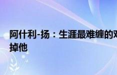 阿什利-扬：生涯最难缠的对手是韦斯-布朗，我从来没能过掉他