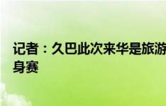 记者：久巴此次来华是旅游和探友，明天大概率观看申花热身赛